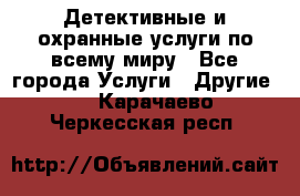 Детективные и охранные услуги по всему миру - Все города Услуги » Другие   . Карачаево-Черкесская респ.